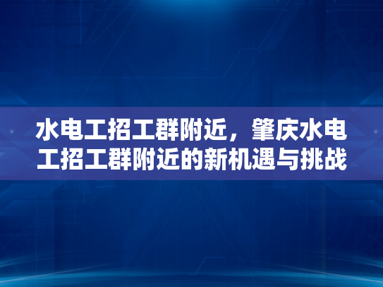 水电工招工群附近，肇庆水电工招工群附近的新机遇与挑战-肇庆水电工招工群附近新机遇与挑战