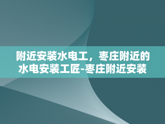 附近安装水电工，枣庄附近的水电安装工匠-枣庄附近安装水电工服务指南