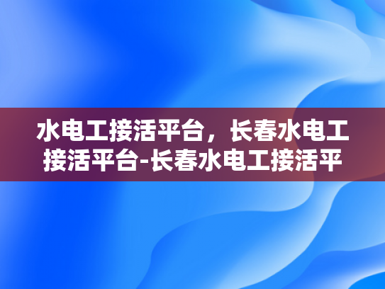 水电工接活平台，长春水电工接活平台-长春水电工接活平台，连接需求与服务，打造绿色工程