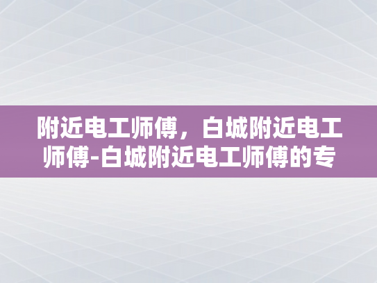 附近电工师傅，白城附近电工师傅-白城附近电工师傅的专业技能与服务
