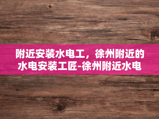 附近安装水电工，徐州附近的水电安装工匠-徐州附近水电安装工匠，您身边的专业水电工服务