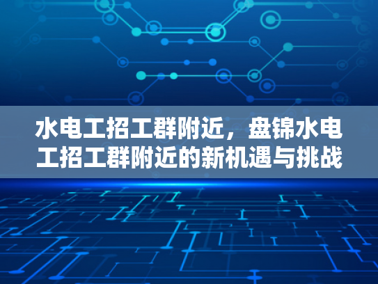 水电工招工群附近，盘锦水电工招工群附近的新机遇与挑战-水电工招工群附近，盘锦新机遇与挑战