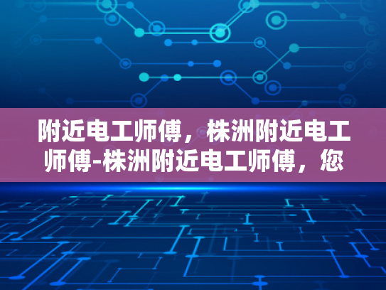 附近电工师傅，株洲附近电工师傅-株洲附近电工师傅，您身边的专业电力守护者