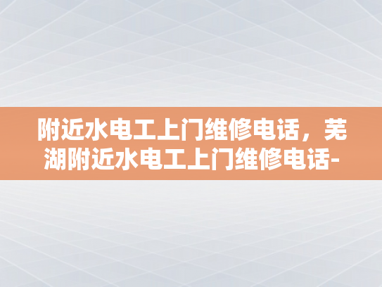 附近水电工上门维修电话，芜湖附近水电工上门维修电话-芜湖附近水电工上门维修电话
