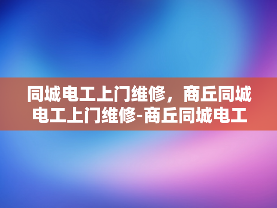 同城电工上门维修，商丘同城电工上门维修-商丘同城电工上门维修服务，您的电器问题，我们来搞定！