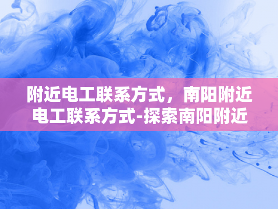 附近电工联系方式，南阳附近电工联系方式-探索南阳附近电工的联系方式