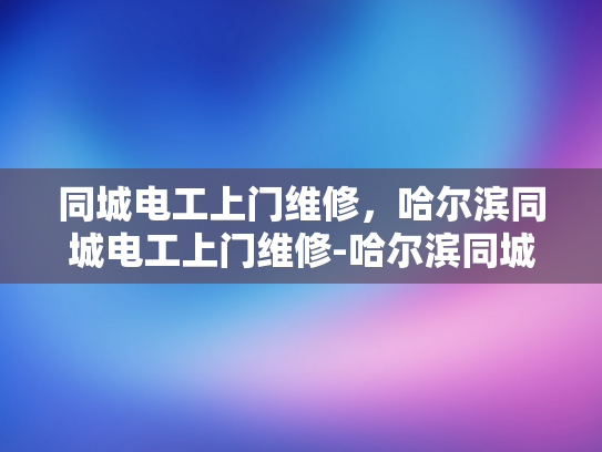 同城电工上门维修，哈尔滨同城电工上门维修-哈尔滨同城电工上门维修服务