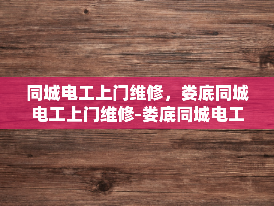同城电工上门维修，娄底同城电工上门维修-娄底同城电工上门维修服务—您身边的电力守护者