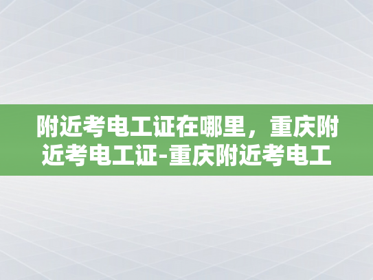 附近考电工证在哪里，重庆附近考电工证-重庆附近考电工证指南