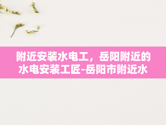 附近安装水电工，岳阳附近的水电安装工匠-岳阳市附近水电安装工匠的挑选与服务