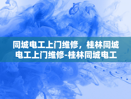 同城电工上门维修，桂林同城电工上门维修-桂林同城电工上门维修服务