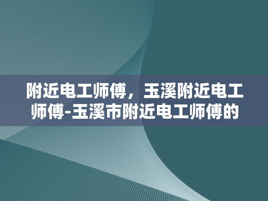 附近电工师傅，玉溪附近电工师傅-玉溪市附近电工师傅的专业服务与选择指南