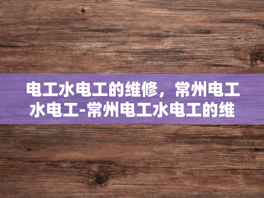 电工水电工的维修，常州电工水电工-常州电工水电工的维修服务