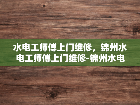 水电工师傅上门维修，锦州水电工师傅上门维修-锦州水电工师傅上门维修服务