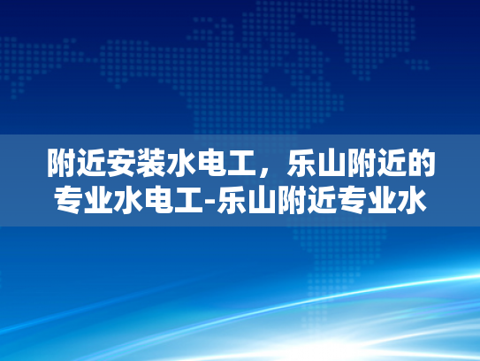 附近安装水电工，乐山附近的专业水电工-乐山附近专业水电工服务，为您的家居安全保驾护航