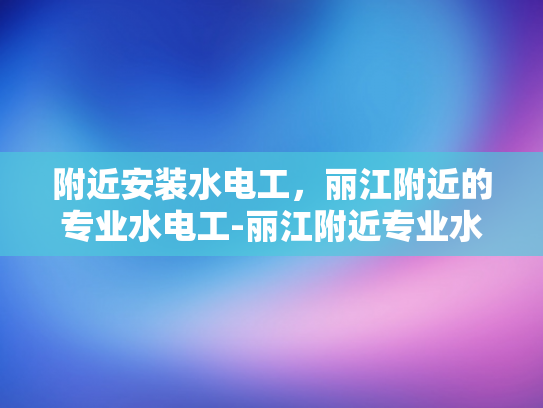 附近安装水电工，丽江附近的专业水电工-丽江附近专业水电工服务