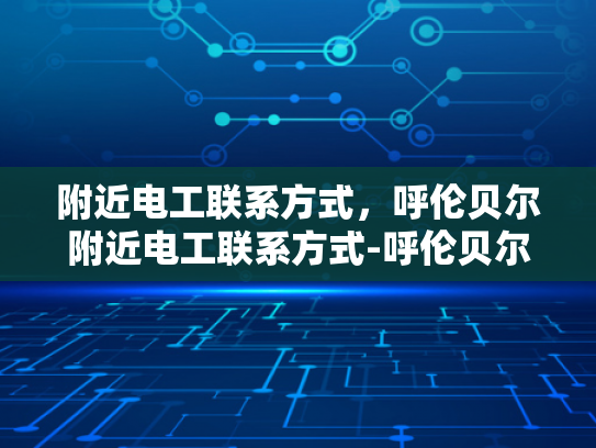 附近电工联系方式，呼伦贝尔附近电工联系方式-呼伦贝尔附近电工联系方式