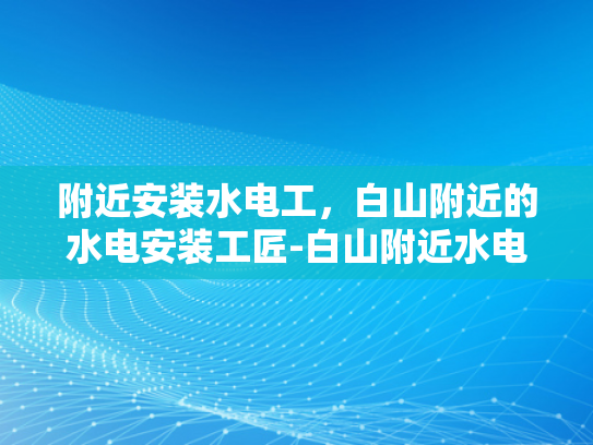 附近安装水电工，白山附近的水电安装工匠-白山附近水电安装工匠的卓越服务