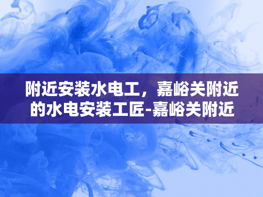 附近安装水电工，嘉峪关附近的水电安装工匠-嘉峪关附近水电安装工匠的匠心之旅