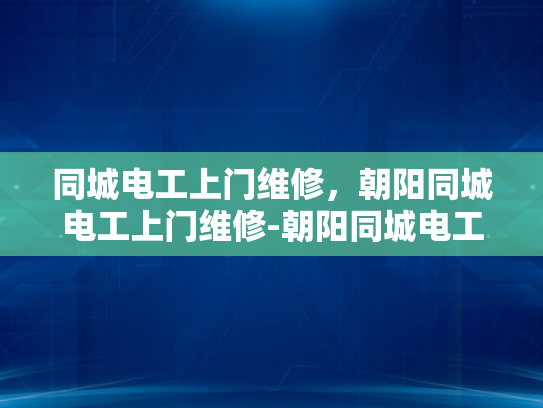 同城电工上门维修，朝阳同城电工上门维修-朝阳同城电工上门维修服务，您的居家安全守护者