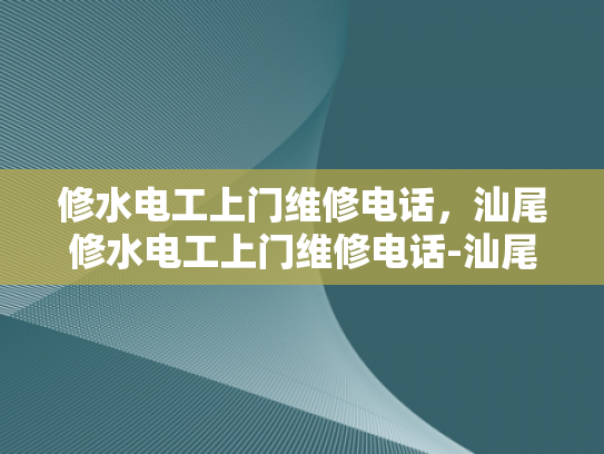 修水电工上门维修电话，汕尾修水电工上门维修电话-汕尾修水电工上门维修电话