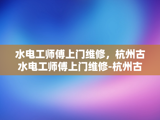水电工师傅上门维修，杭州古水电工师傅上门维修-杭州古水电工师傅上门维修服务