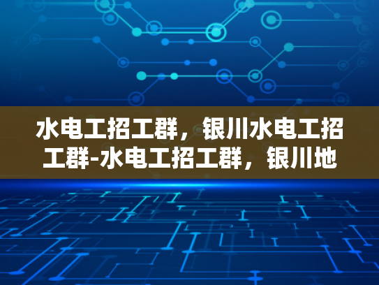 水电工招工群，银川水电工招工群-水电工招工群，银川地区水电工人才的集结号