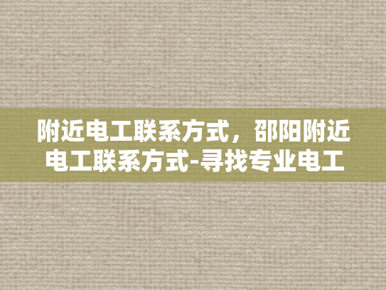 附近电工联系方式，邵阳附近电工联系方式-寻找专业电工服务？邵阳附近电工联系方式大公开！