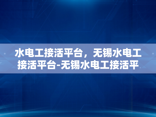 水电工接活平台，无锡水电工接活平台-无锡水电工接活平台，高效匹配与服务升级