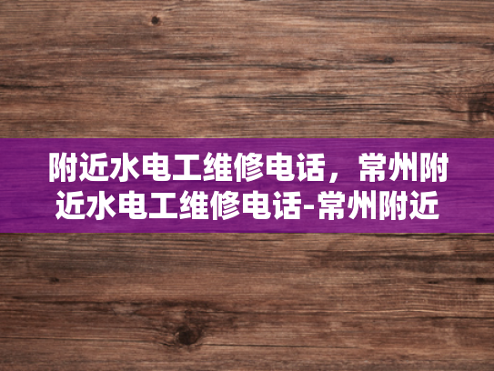 附近水电工维修电话，常州附近水电工维修电话-常州附近水电工维修电话