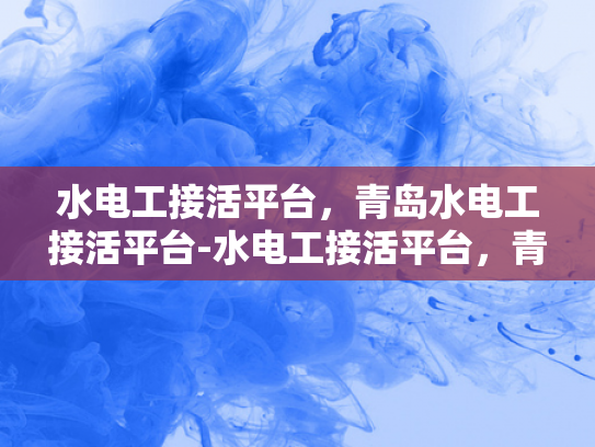 水电工接活平台，青岛水电工接活平台-水电工接活平台，青岛水电工接活平台的崛起与影响