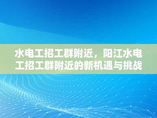水电工招工群附近，阳江水电工招工群附近的新机遇与挑战-水电工招工群附近，阳江水电工招工群附近的新机遇与挑战