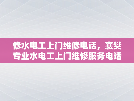 修水电工上门维修电话，襄樊专业水电工上门维修服务电话-专业水电工上门维修服务