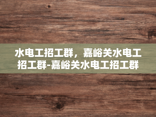 水电工招工群，嘉峪关水电工招工群-嘉峪关水电工招工群，搭建桥梁，连接需求与供给