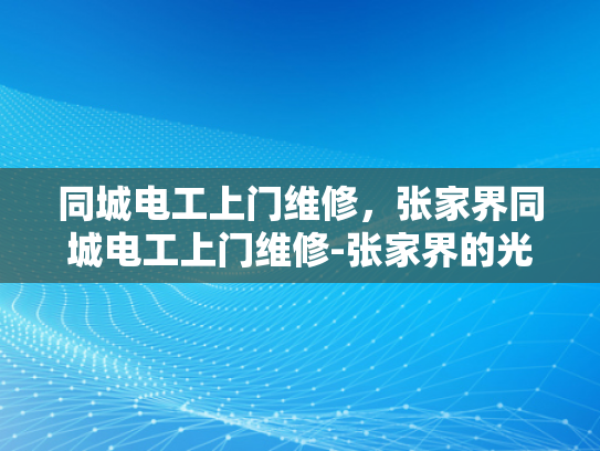 同城电工上门维修，张家界同城电工上门维修-张家界的光明使者—同城电工上门维修服务