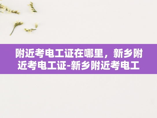 附近考电工证在哪里，新乡附近考电工证-新乡附近考电工证指南