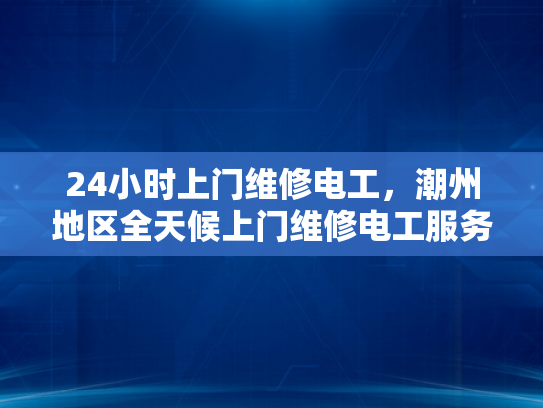 24小时上门维修电工，潮州地区全天候上门维修电工服务-24小时潮州地区全天候上门维修电工服务