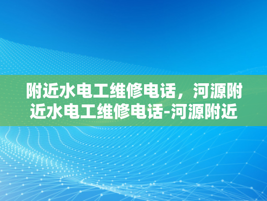 附近水电工维修电话，河源附近水电工维修电话-河源附近水电工维修电话