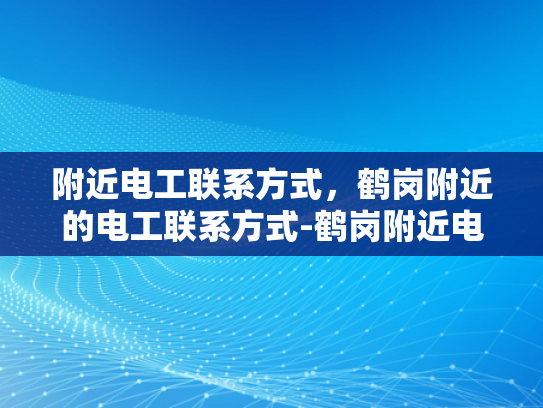 附近电工联系方式，鹤岗附近的电工联系方式-鹤岗附近电工联系方式大全
