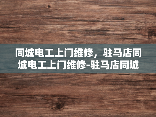 同城电工上门维修，驻马店同城电工上门维修-驻马店同城电工上门维修服务