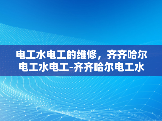 电工水电工的维修，齐齐哈尔电工水电工-齐齐哈尔电工水电工的维修服务