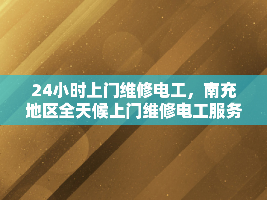 24小时上门维修电工，南充地区全天候上门维修电工服务-南充地区24小时上门维修电工服务，全天候待命，为您的电器保驾护航