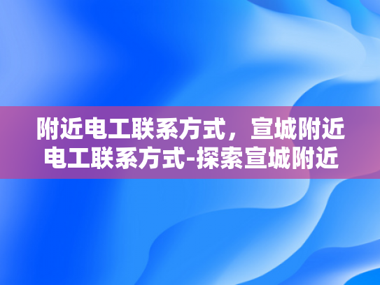 附近电工联系方式，宣城附近电工联系方式-探索宣城附近电工的联系方式