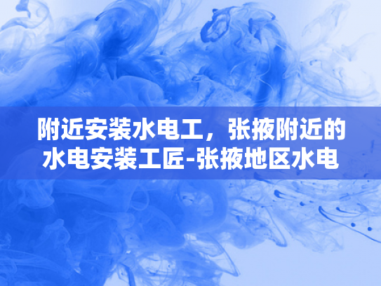 附近安装水电工，张掖附近的水电安装工匠-张掖地区水电安装工匠的卓越服务