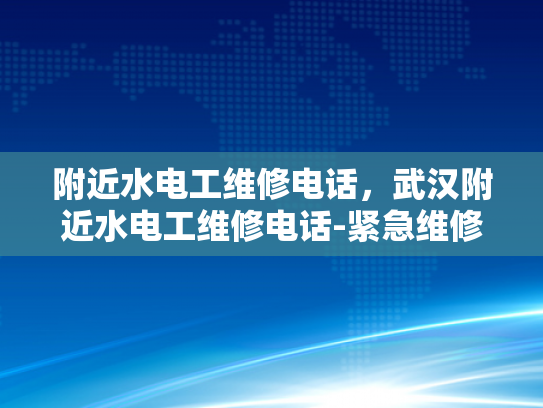 附近水电工维修电话，武汉附近水电工维修电话-紧急维修服务，武汉附近水电工的联系方式