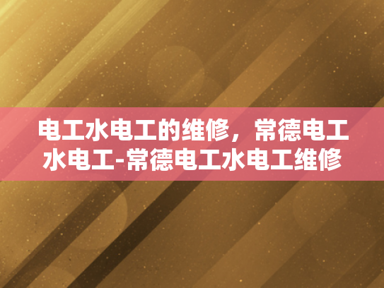 电工水电工的维修，常德电工水电工-常德电工水电工维修服务的重要性