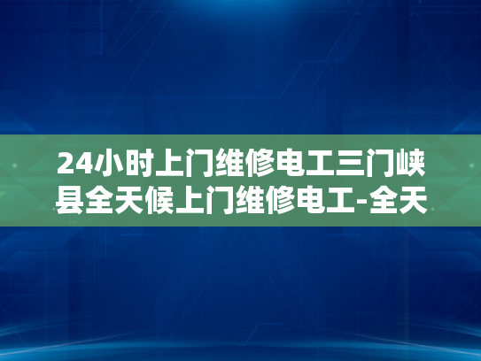 24小时上门维修电工三门峡县全天候上门维修电工-全天候服务，三门峡县24小时上门维修电工