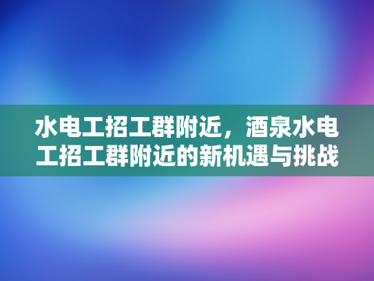 水电工招工群附近，酒泉水电工招工群附近的新机遇与挑战-水电工招工群附近，新机遇与挑战的交响曲