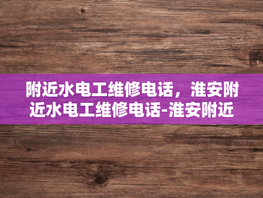 附近水电工维修电话，淮安附近水电工维修电话-淮安附近水电工维修电话指南