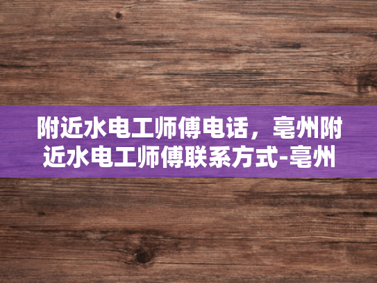 附近水电工师傅电话，亳州附近水电工师傅联系方式-亳州附近水电工师傅联系方式